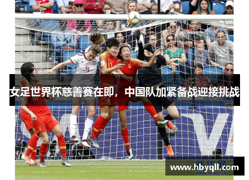 女足世界杯慈善赛在即，中国队加紧备战迎接挑战