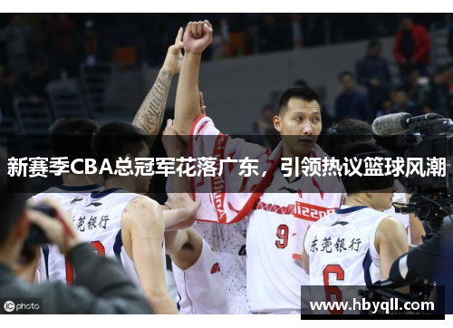 新赛季CBA总冠军花落广东，引领热议篮球风潮