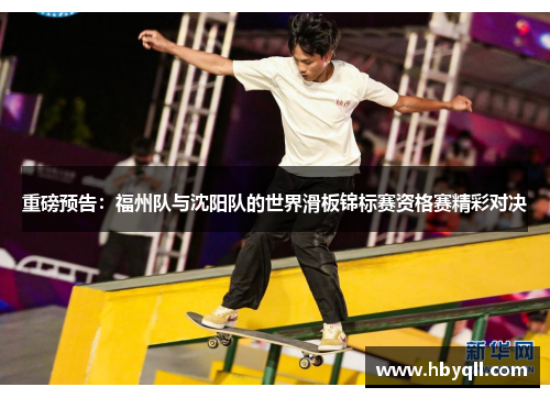 重磅预告：福州队与沈阳队的世界滑板锦标赛资格赛精彩对决