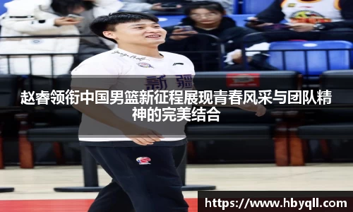 赵睿领衔中国男篮新征程展现青春风采与团队精神的完美结合