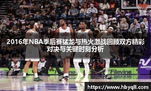 2016年NBA季后赛猛龙与热火激战回顾双方精彩对决与关键时刻分析
